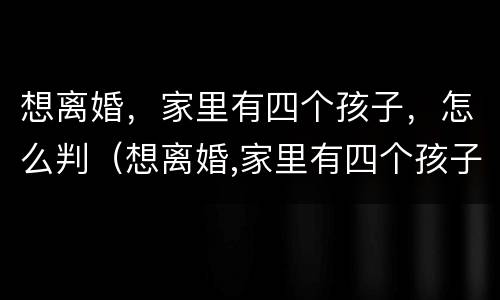 想离婚，家里有四个孩子，怎么判（想离婚,家里有四个孩子,怎么判离）