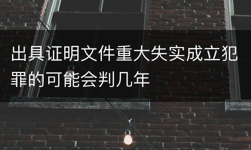出具证明文件重大失实成立犯罪的可能会判几年