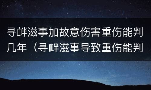 寻衅滋事加故意伤害重伤能判几年（寻衅滋事导致重伤能判多少年）