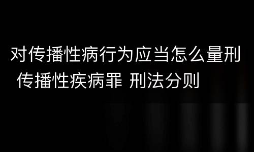 对传播性病行为应当怎么量刑 传播性疾病罪 刑法分则