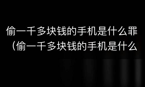偷一千多块钱的手机是什么罪（偷一千多块钱的手机是什么罪啊）