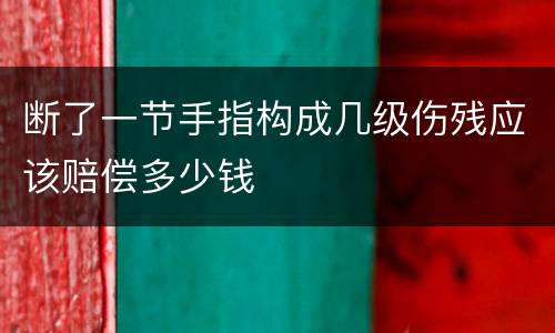 断了一节手指构成几级伤残应该赔偿多少钱