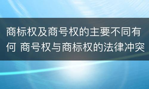 商标权及商号权的主要不同有何 商号权与商标权的法律冲突与解决
