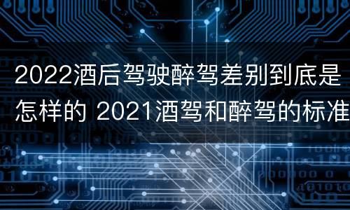 2022酒后驾驶醉驾差别到底是怎样的 2021酒驾和醉驾的标准