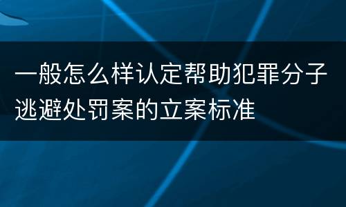 一般怎么样认定帮助犯罪分子逃避处罚案的立案标准