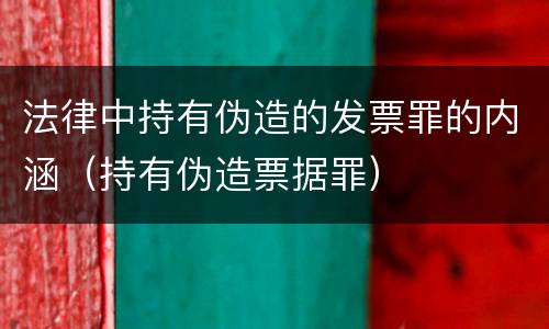 法律中持有伪造的发票罪的内涵（持有伪造票据罪）