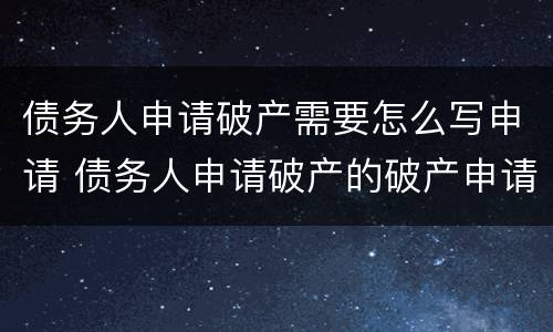 债务人申请破产需要怎么写申请 债务人申请破产的破产申请书