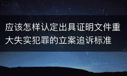 应该怎样认定出具证明文件重大失实犯罪的立案追诉标准