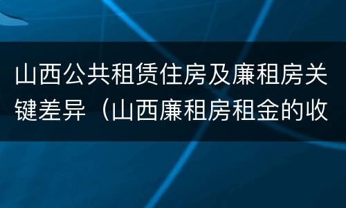 山西公共租赁住房及廉租房关键差异（山西廉租房租金的收费标准）