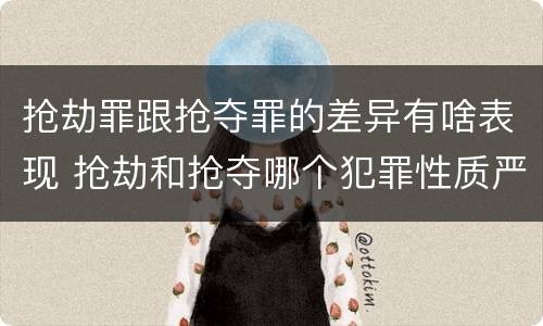 抢劫罪跟抢夺罪的差异有啥表现 抢劫和抢夺哪个犯罪性质严重
