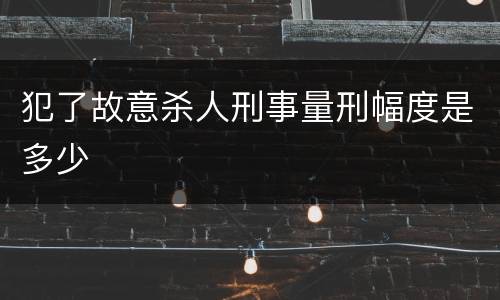 犯了故意杀人刑事量刑幅度是多少