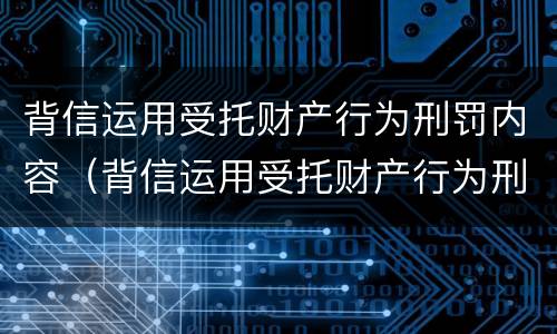 背信运用受托财产行为刑罚内容（背信运用受托财产行为刑罚内容包括）