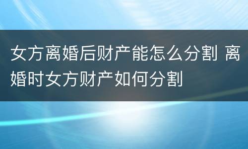女方离婚后财产能怎么分割 离婚时女方财产如何分割