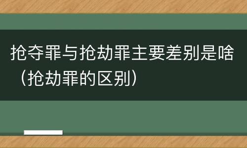 抢夺罪与抢劫罪主要差别是啥（抢劫罪的区别）