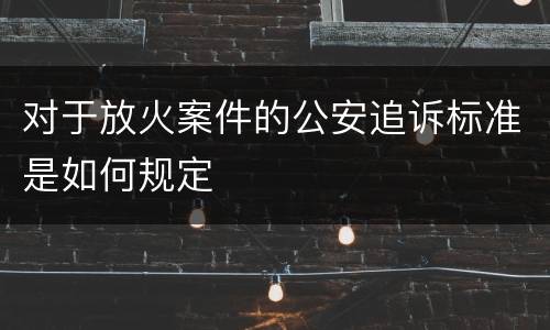 对于放火案件的公安追诉标准是如何规定