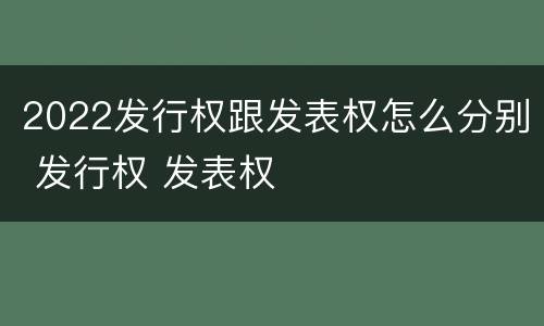 2022发行权跟发表权怎么分别 发行权 发表权