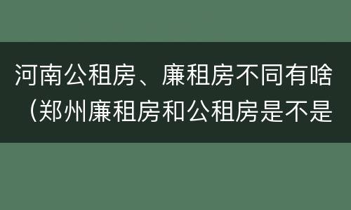 河南公租房、廉租房不同有啥（郑州廉租房和公租房是不是一样）