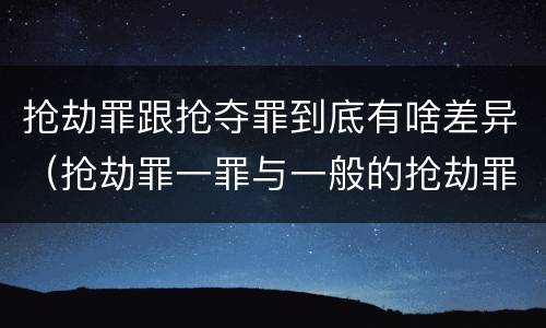 抢劫罪跟抢夺罪到底有啥差异（抢劫罪一罪与一般的抢劫罪区别）