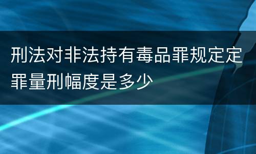 刑法对非法持有毒品罪规定定罪量刑幅度是多少