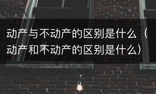 动产与不动产的区别是什么（动产和不动产的区别是什么）