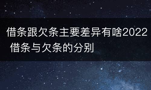 借条跟欠条主要差异有啥2022 借条与欠条的分别