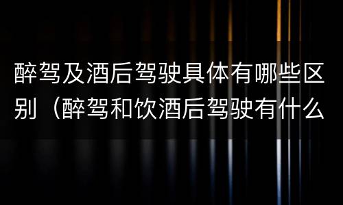 醉驾及酒后驾驶具体有哪些区别（醉驾和饮酒后驾驶有什么区别）