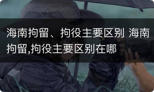 海南拘留、拘役主要区别 海南拘留,拘役主要区别在哪