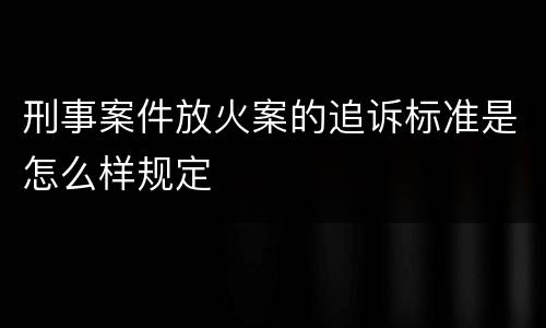 刑事案件放火案的追诉标准是怎么样规定