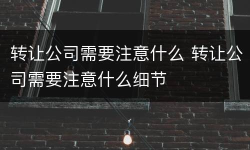 转让公司需要注意什么 转让公司需要注意什么细节