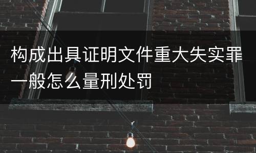 构成出具证明文件重大失实罪一般怎么量刑处罚