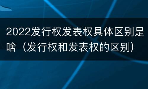 2022发行权发表权具体区别是啥（发行权和发表权的区别）