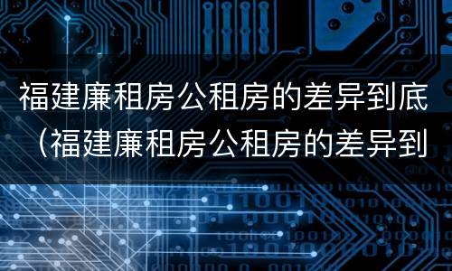 福建廉租房公租房的差异到底（福建廉租房公租房的差异到底有多大）