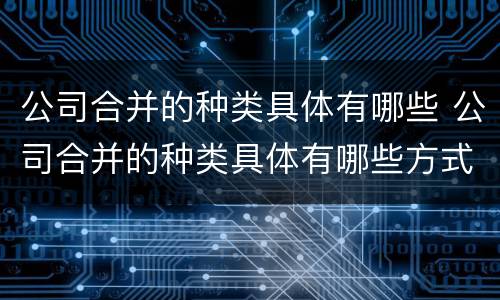 公司合并的种类具体有哪些 公司合并的种类具体有哪些方式
