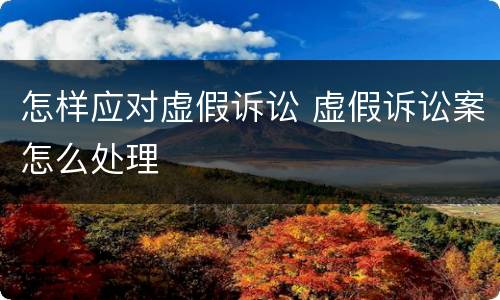 怎样应对虚假诉讼 虚假诉讼案怎么处理