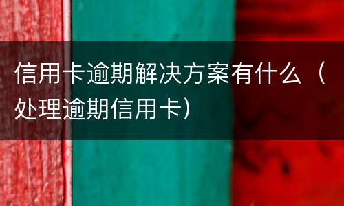 信用卡逾期解决方案有什么（处理逾期信用卡）