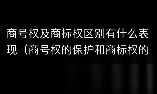 商号权及商标权区别有什么表现（商号权的保护和商标权的保护一样是全国性范围的）