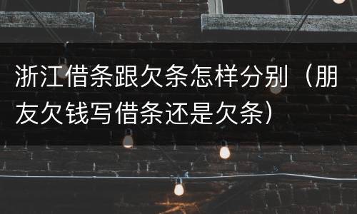 浙江借条跟欠条怎样分别（朋友欠钱写借条还是欠条）