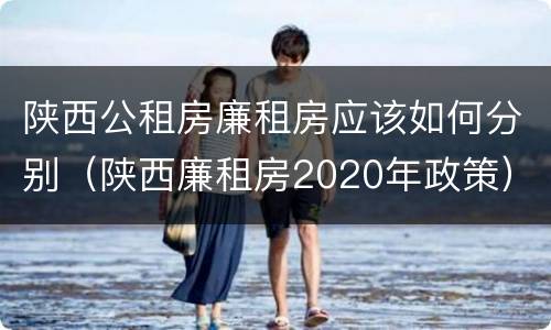 陕西公租房廉租房应该如何分别（陕西廉租房2020年政策）