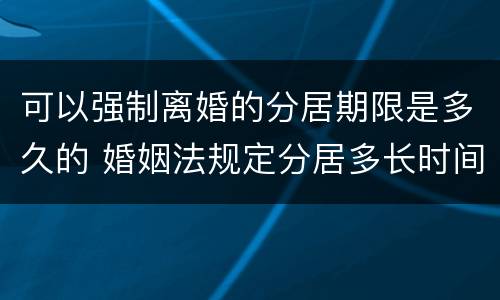可以强制离婚的分居期限是多久的 婚姻法规定分居多长时间可以离婚