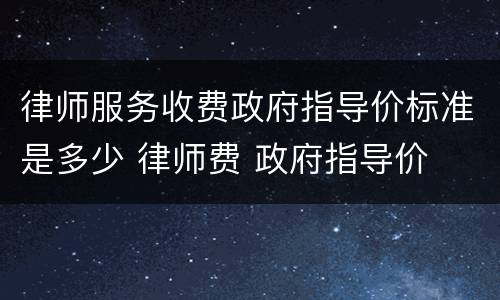 律师服务收费政府指导价标准是多少 律师费 政府指导价