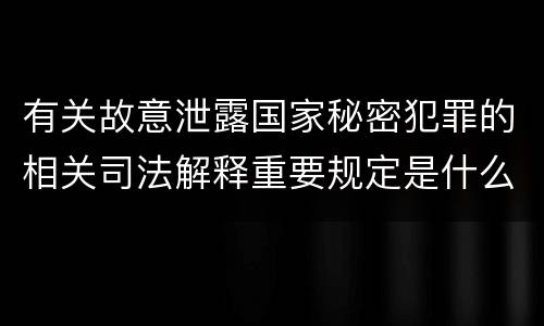 有关故意泄露国家秘密犯罪的相关司法解释重要规定是什么