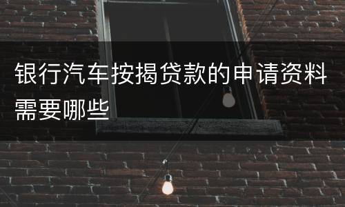 银行汽车按揭贷款的申请资料需要哪些
