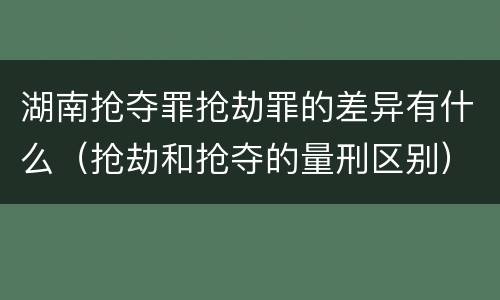 湖南抢夺罪抢劫罪的差异有什么（抢劫和抢夺的量刑区别）