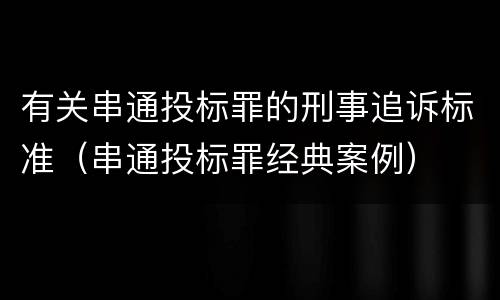 有关串通投标罪的刑事追诉标准（串通投标罪经典案例）