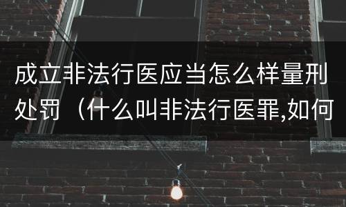成立非法行医应当怎么样量刑处罚（什么叫非法行医罪,如何处罚非法行医）