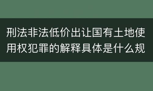 刑法非法低价出让国有土地使用权犯罪的解释具体是什么规定