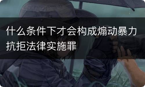 什么条件下才会构成煽动暴力抗拒法律实施罪