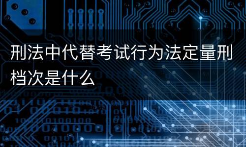 刑法中代替考试行为法定量刑档次是什么