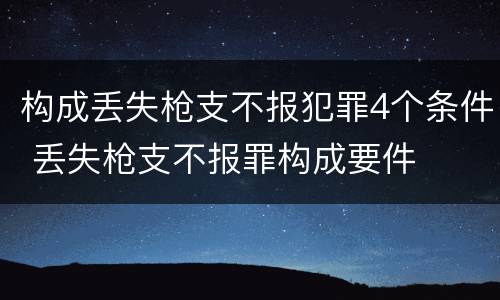 构成丢失枪支不报犯罪4个条件 丢失枪支不报罪构成要件