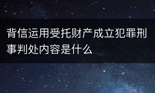 背信运用受托财产成立犯罪刑事判处内容是什么